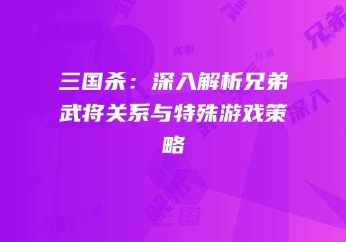 三国杀：深入解析兄弟武将关系与特殊游戏策略