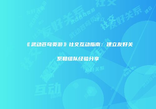 《武动苍穹页游》社交互动指南：建立友好关系和组队经验分享