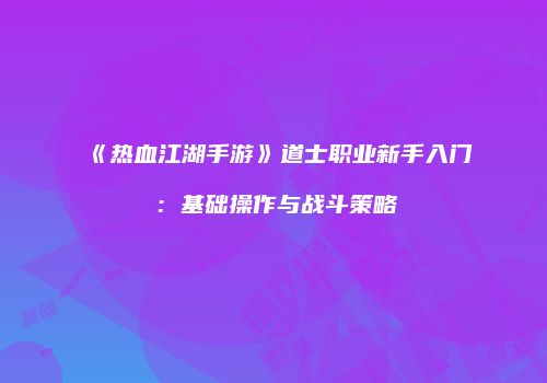 《热血江湖手游》道士职业新手入门：基础操作与战斗策略