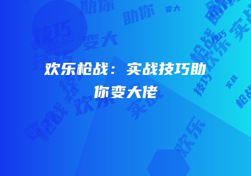 欢乐枪战：实战技巧助你变大佬