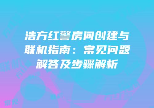 浩方红警房间创建与联机指南：常见问题解答及步骤解析