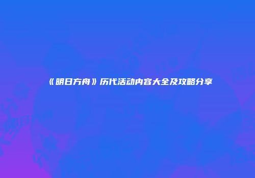 《明日方舟》历代活动内容大全及攻略分享