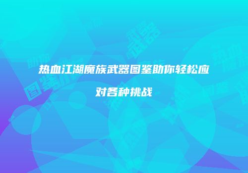 热血江湖魔族武器图鉴助你轻松应对各种挑战