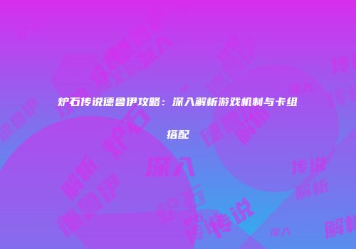 炉石传说德鲁伊攻略：深入解析游戏机制与卡组搭配