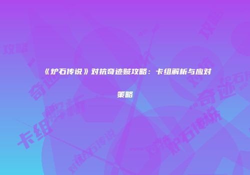 《炉石传说》对抗奇迹贼攻略：卡组解析与应对策略
