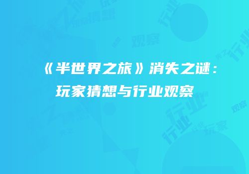 《半世界之旅》消失之谜：玩家猜想与行业观察