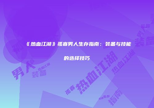 《热血江湖》孤寡男人生存指南:装备与技能的选择技巧