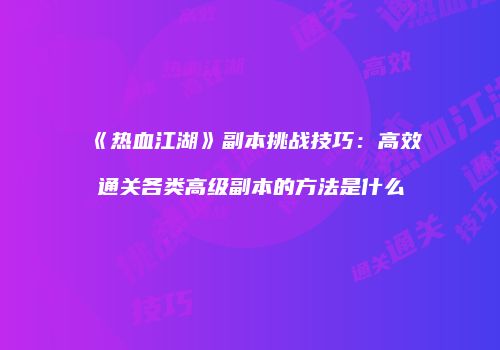 《热血江湖》副本挑战技巧：高效通关各类高级副本的方法是什么