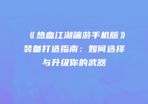 《热血江湖端游手机版》装备打造指南：如何选择与升级你的武器