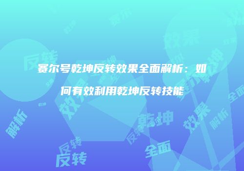 赛尔号乾坤反转效果全面解析：如何有效利用乾坤反转技能