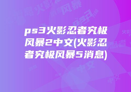 ps3火影忍者究极风暴2中文(火影忍者究极风暴5消息)