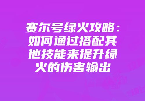 赛尔号绿火攻略：如何通过搭配其他技能来提升绿火的伤害输出