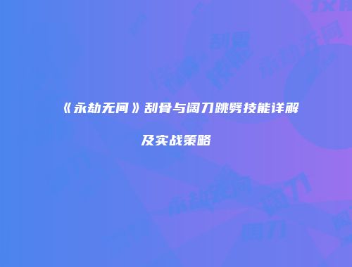 《永劫无间》刮骨与阔刀跳劈技能详解及实战策略