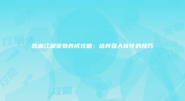 热血江湖宠物养成攻略：培养强大伙伴的技巧