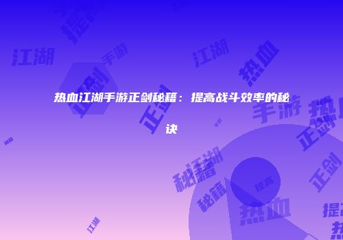 热血江湖手游正剑秘籍：提高战斗效率的秘诀
