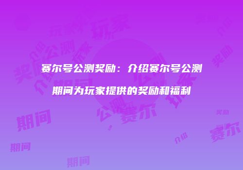 赛尔号公测奖励：介绍赛尔号公测期间为玩家提供的奖励和福利
