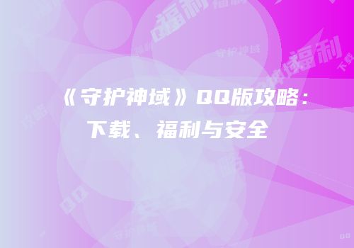 《守护神域》QQ版攻略：下载、福利与安全