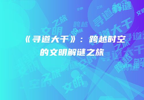 《寻道大千》：跨越时空的文明解谜之旅