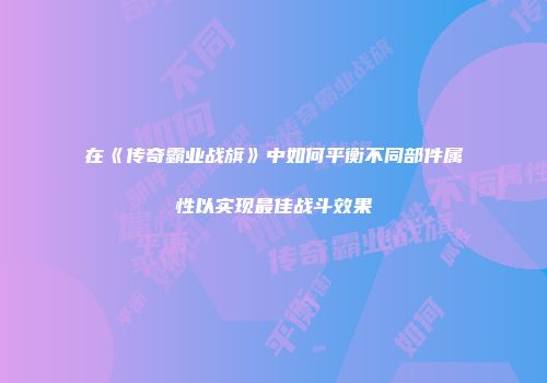 在《传奇霸业战旗》中如何平衡不同部件属性以实现最佳战斗效果