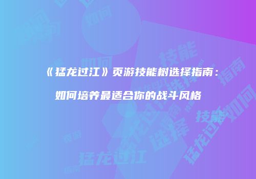 《猛龙过江》页游技能树选择指南：如何培养最适合你的战斗风格