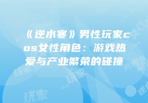 《逆水寒》男性玩家cos女性角色：游戏热爱与产业繁荣的碰撞
