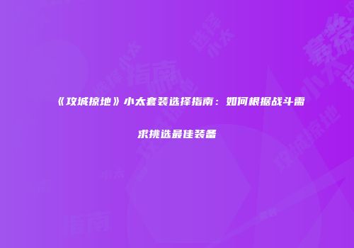 《攻城掠地》小太套装选择指南：如何根据战斗需求挑选最佳装备