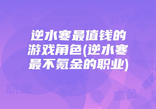 逆水寒最值钱的游戏角色(逆水寒最不氪金的职业)