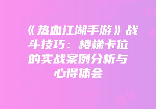 《热血江湖手游》战斗技巧：楼梯卡位的实战案例分析与心得体会