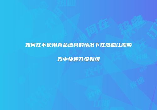 如何在不使用真品道具的情况下在热血江湖游戏中快速升级到级