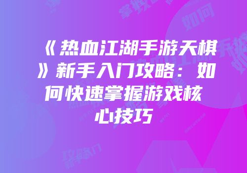 《热血江湖手游天棋》新手入门攻略：如何快速掌握游戏核心技巧