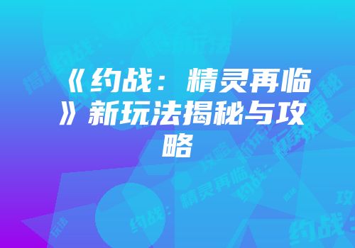 《约战：精灵再临》新玩法揭秘与攻略