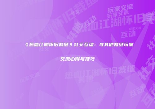 《热血江湖怀旧裁缝》社交互动：与其他裁缝玩家交流心得与技巧