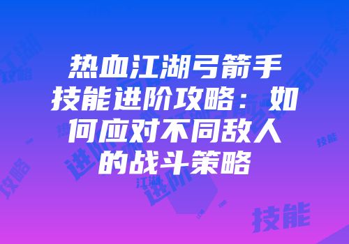 热血江湖弓箭手技能进阶攻略：如何应对不同敌人的战斗策略