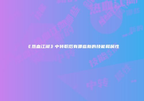 《热血江湖》中转职后有哪些新的技能和属性