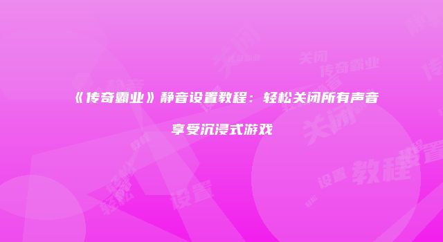 《传奇霸业》静音设置教程：轻松关闭所有声音享受沉浸式游戏