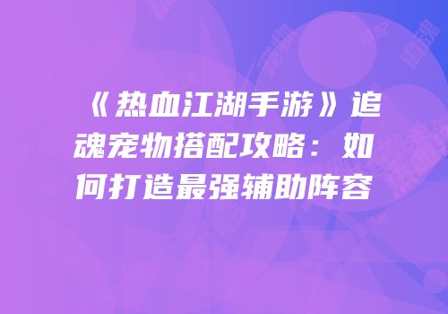 《热血江湖手游》追魂宠物搭配攻略：如何打造最强辅助阵容