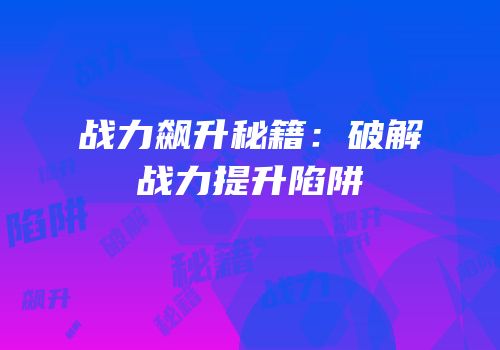 战力飙升秘籍：破解战力提升陷阱