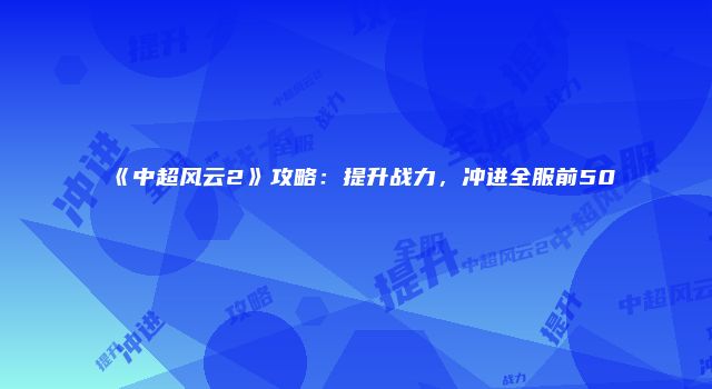 《中超风云2》攻略：提升战力，冲进全服前50