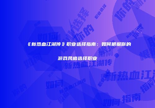 《新热血江湖传》职业选择指南：如何根据你的游戏风格选择职业