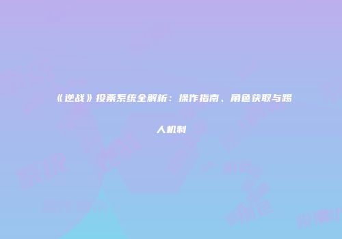 《逆战》投票系统全解析：操作指南、角色获取与踢人机制