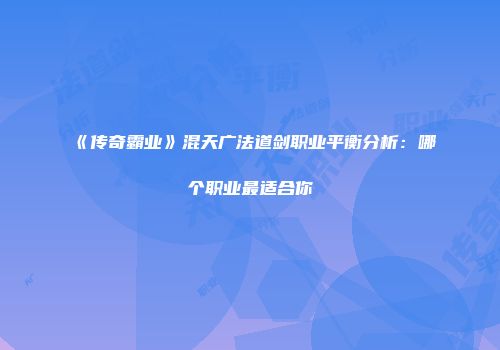 《传奇霸业》混天广法道剑职业平衡分析：哪个职业最适合你