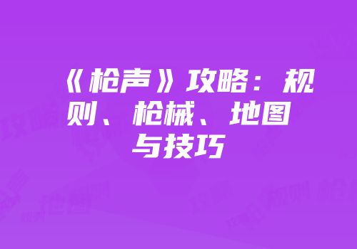 《枪声》攻略：规则、枪械、地图与技巧