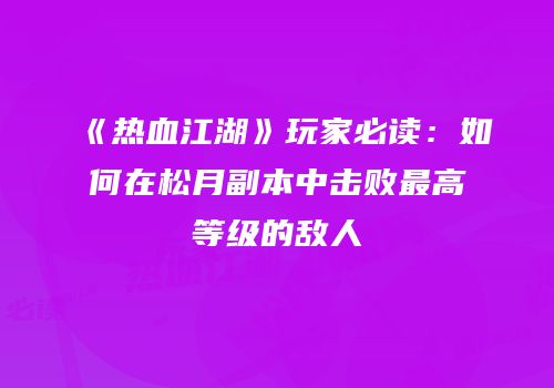 《热血江湖》玩家必读:如何在松月副本中击败最高等级的敌人