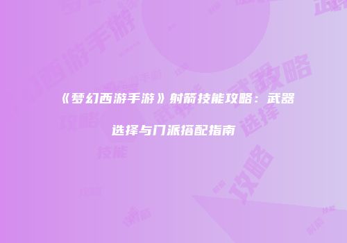《梦幻西游手游》射箭技能攻略：武器选择与门派搭配指南