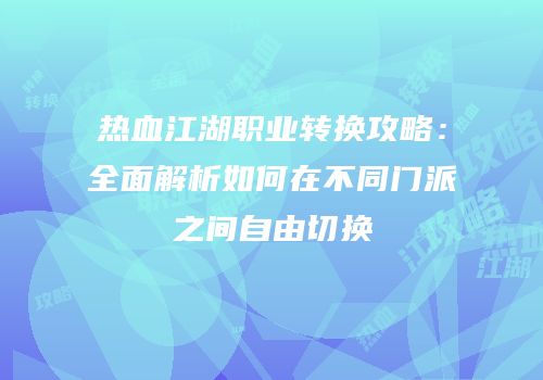 热血江湖职业转换攻略：全面解析如何在不同门派之间自由切换