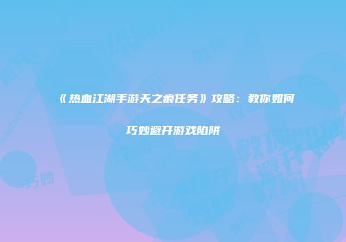 《热血江湖手游天之痕任务》攻略：教你如何巧妙避开游戏陷阱