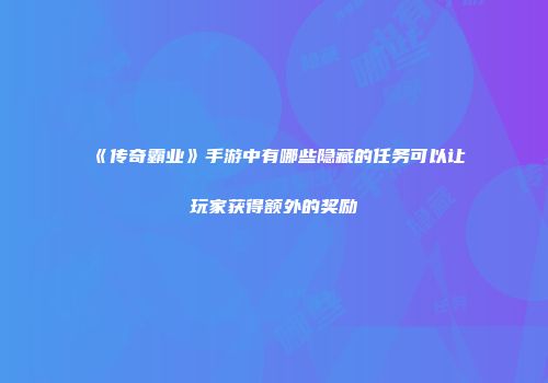 《传奇霸业》手游中有哪些隐藏的任务可以让玩家获得额外的奖励