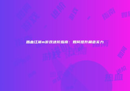 热血江湖m游戏进阶指南：如何提升角色实力