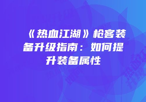 《热血江湖》枪客装备升级指南：如何提升装备属性