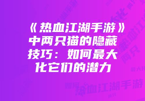 《热血江湖手游》中两只猫的隐藏技巧：如何最大化它们的潜力